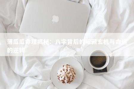 薄瓜瓜命理揭秘:八字背后的暗藏玄机与命运的逆转