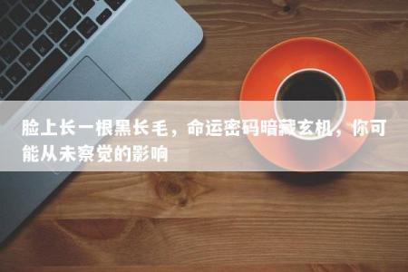 脸上长一根黑长毛,命运密码暗藏玄机,你可能从未察觉的影响
