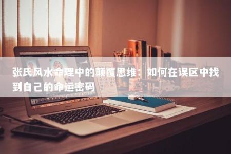 张氏风水命理中的颠覆思维:如何在误区中找到自己的命运密码