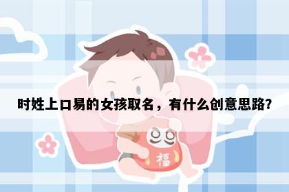 时姓上口易的女孩取名，有什么创意思路？