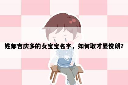 姓郁吉庆多的女宝宝名字，如何取才显俊朗？