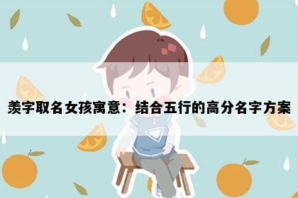 羡字取名女孩寓意：结合五行的高分名字方案