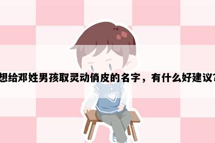 想给邓姓男孩取灵动俏皮的名字，有什么好建议？