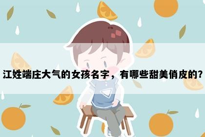 江姓端庄大气的女孩名字，有哪些甜美俏皮的？