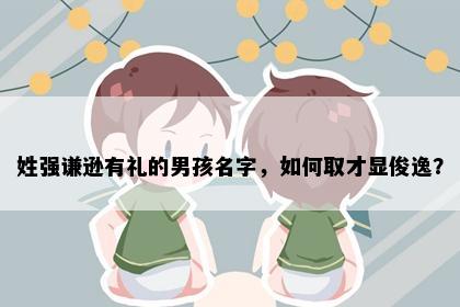 姓强谦逊有礼的男孩名字，如何取才显俊逸？