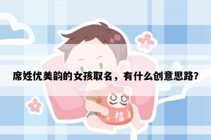 席姓优美韵的女孩取名，有什么创意思路？
