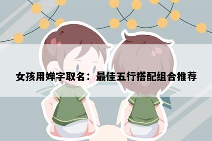 女孩用婵字取名：最佳五行搭配组合推荐