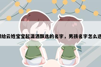 想给云姓宝宝起潇洒飘逸的名字，男孩名字怎么选？