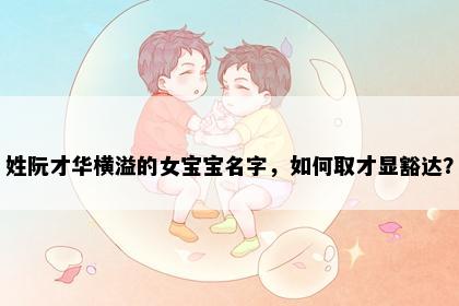 姓阮才华横溢的女宝宝名字，如何取才显豁达？