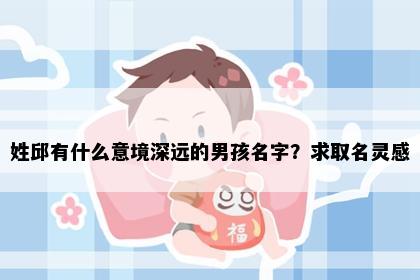 姓邱有什么意境深远的男孩名字？求取名灵感
