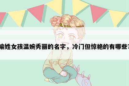 喻姓女孩温婉秀丽的名字，冷门但惊艳的有哪些？
