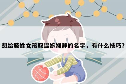 想给滕姓女孩取温婉娴静的名字，有什么技巧？