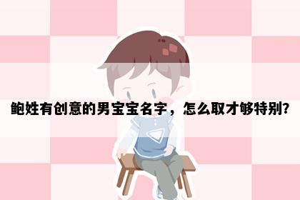 鲍姓有创意的男宝宝名字，怎么取才够特别？