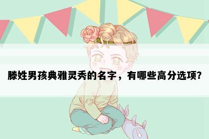 滕姓男孩典雅灵秀的名字，有哪些高分选项？
