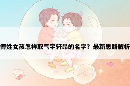傅姓女孩怎样取气宇轩昂的名字？最新思路解析