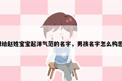 想给赵姓宝宝起洋气范的名字，男孩名字怎么构思？