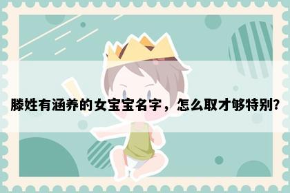 滕姓有涵养的女宝宝名字，怎么取才够特别？