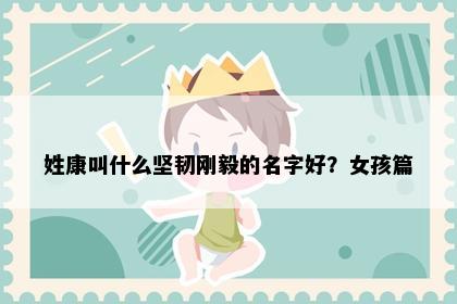 姓康叫什么坚韧刚毅的名字好？女孩篇