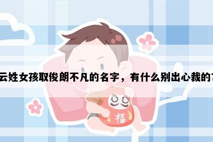 云姓女孩取俊朗不凡的名字，有什么别出心裁的？