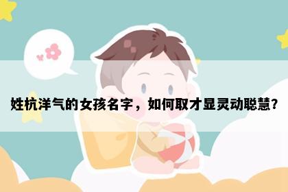 姓杭洋气的女孩名字，如何取才显灵动聪慧？
