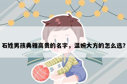 石姓男孩典雅高贵的名字，温婉大方的怎么选？