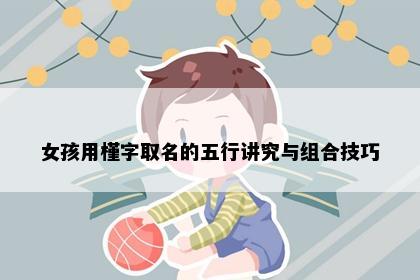 女孩用槿字取名的五行讲究与组合技巧