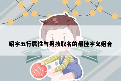绍字五行属性与男孩取名的最佳字义组合