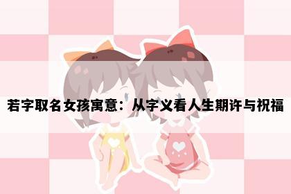 若字取名女孩寓意：从字义看人生期许与祝福
