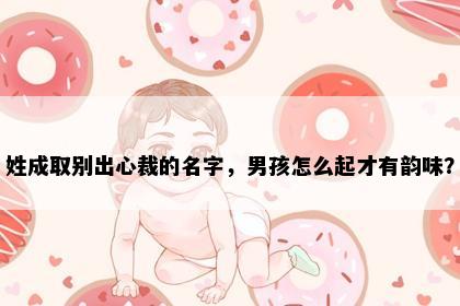姓成取别出心裁的名字，男孩怎么起才有韵味？