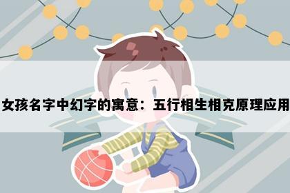 女孩名字中幻字的寓意：五行相生相克原理应用