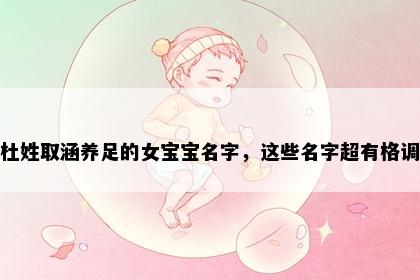 杜姓取涵养足的女宝宝名字，这些名字超有格调