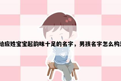 想给应姓宝宝起韵味十足的名字，男孩名字怎么构思？