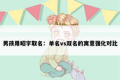 男孩用昭字取名：单名vs双名的寓意强化对比