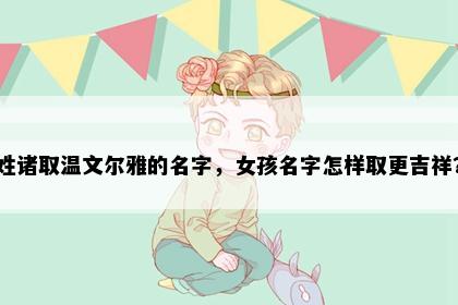 姓诸取温文尔雅的名字，女孩名字怎样取更吉祥？