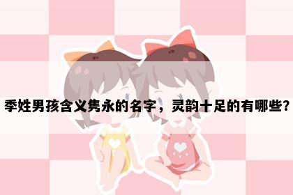 季姓男孩含义隽永的名字，灵韵十足的有哪些？