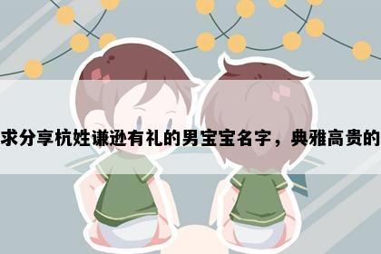 求分享杭姓谦逊有礼的男宝宝名字，典雅高贵的