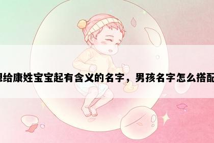 想给康姓宝宝起有含义的名字，男孩名字怎么搭配？