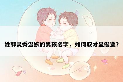 姓郭灵秀温婉的男孩名字，如何取才显俊逸？