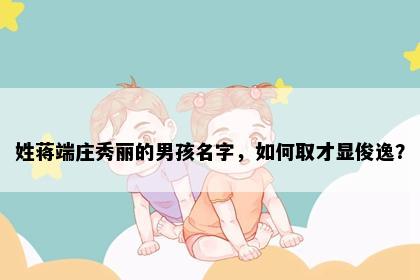 姓蒋端庄秀丽的男孩名字，如何取才显俊逸？