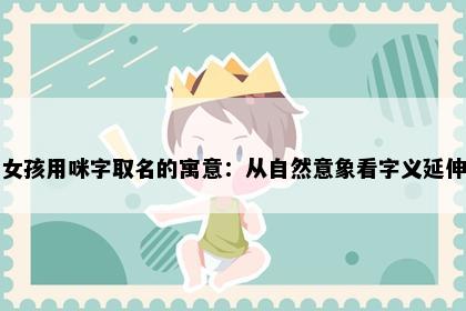 女孩用咪字取名的寓意：从自然意象看字义延伸