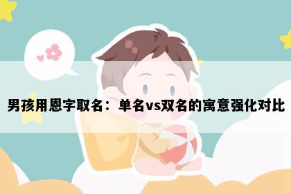 男孩用恩字取名：单名vs双名的寓意强化对比