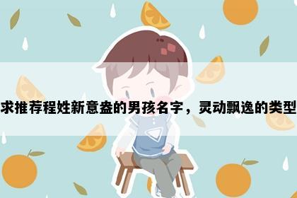 求推荐程姓新意盎的男孩名字，灵动飘逸的类型