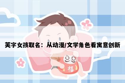 芙字女孩取名：从动漫/文学角色看寓意创新