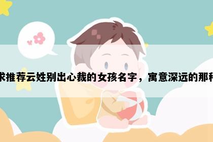求推荐云姓别出心裁的女孩名字，寓意深远的那种