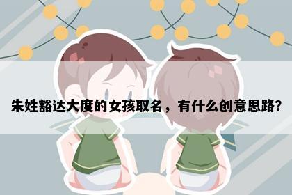 朱姓豁达大度的女孩取名，有什么创意思路？