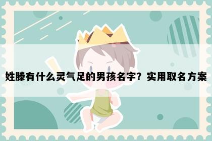 姓滕有什么灵气足的男孩名字？实用取名方案