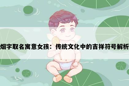 烟字取名寓意女孩：传统文化中的吉祥符号解析