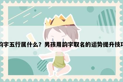 韵字五行属什么？男孩用韵字取名的运势提升技巧