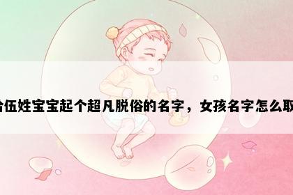 想给伍姓宝宝起个超凡脱俗的名字，女孩名字怎么取好？