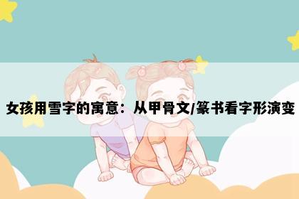 女孩用雪字的寓意：从甲骨文/篆书看字形演变